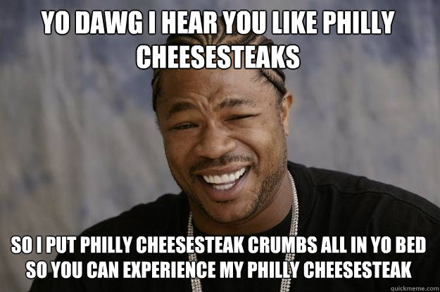 YO DAWG I HEAR YOU like philly cheesesteaks so I put philly cheesesteak crumbs all in yo bed so you can experience my philly cheesesteak  - YO DAWG I HEAR YOU like philly cheesesteaks so I put philly cheesesteak crumbs all in yo bed so you can experience my philly cheesesteak   Xzibit meme