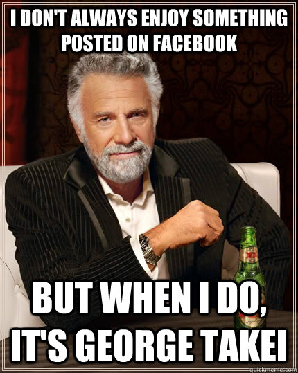 I don't always enjoy something posted on facebook but when I do, it's george takei  The Most Interesting Man In The World