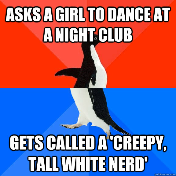aSKs a girl to dance at a night club Gets called a 'creepy, tall white nerd'  Socially Awesome Awkward Penguin