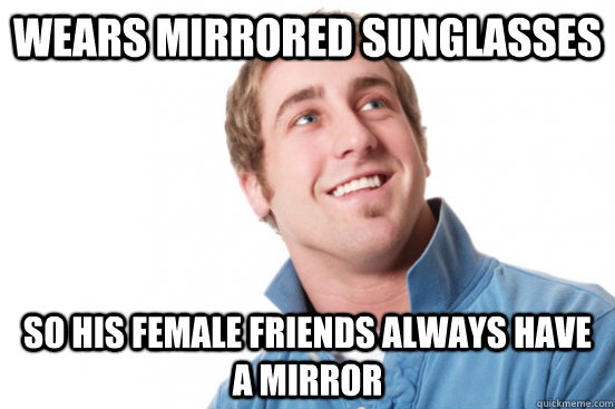 Wears mirrored sunglasses So his female friends always have a mirror - Wears mirrored sunglasses So his female friends always have a mirror  Misc
