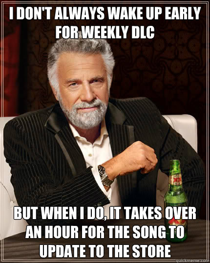 I don't always wake up early for weekly DLC BUT WHEN I DO, it takes over an hour for the song to update to the store  Dos Equis man