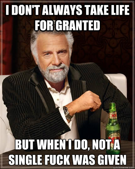 I don't always take Life for granted but when I do, Not a single fuck was given  The Most Interesting Man In The World