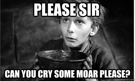 Please Sir can you cry some moar please? - Please Sir can you cry some moar please?  Oliver Twist