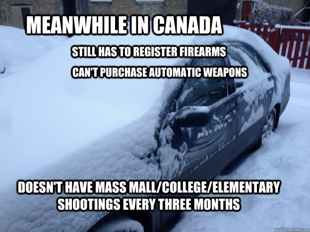 Meanwhile in Canada still has to register firearms can't purchase automatic weapons   doesn't have mass mall/college/elementary  shootings every three months  - Meanwhile in Canada still has to register firearms can't purchase automatic weapons   doesn't have mass mall/college/elementary  shootings every three months   Misc