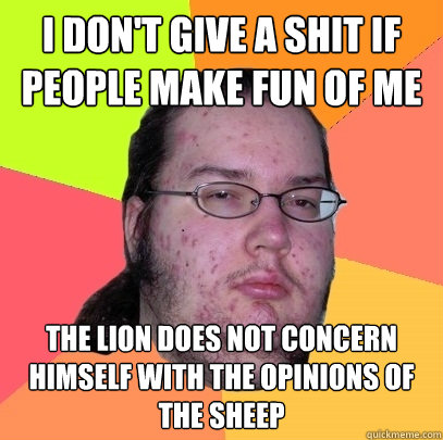 I don't give a shit if people make fun of me The lion does not concern himself with the opinions of the sheep - I don't give a shit if people make fun of me The lion does not concern himself with the opinions of the sheep  Butthurt Dweller