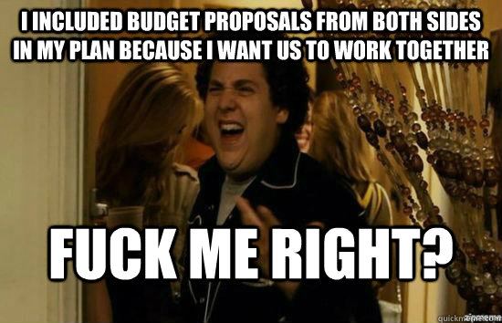 I included budget proposals from both sides in my plan because I want us to work together Fuck me right?  