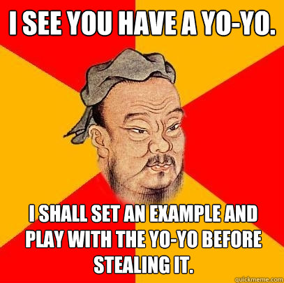 I see you have a yo-yo. I shall set an example and play with the yo-yo before stealing it.  Confucius says