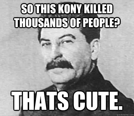 So this Kony killed thousands of people? THATS CUTE.  scumbag stalin