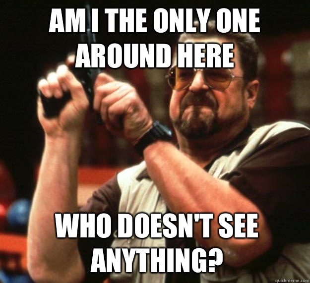 am I the only one around here Who doesn't see anything?   Angry Walter