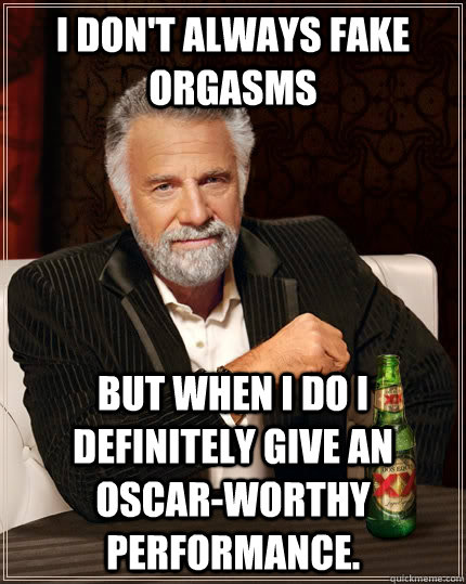 I don't always fake orgasms but when I do I definitely give an Oscar-worthy performance. - I don't always fake orgasms but when I do I definitely give an Oscar-worthy performance.  The Most Interesting Man In The World