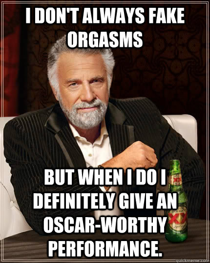 I don't always fake orgasms but when I do I definitely give an Oscar-worthy performance.  The Most Interesting Man In The World