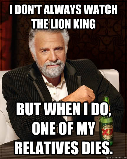 I don't always watch the Lion King but when I do, one of my relatives dies.  The Most Interesting Man In The World
