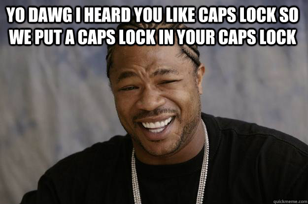 YO DAWG I HEARD YOU LIKE CAPS LOCK SO WE PUT A CAPS LOCK IN YOUR CAPS LOCK   Xzibit meme