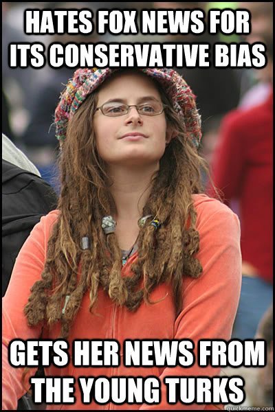 hates fox news for its conservative bias gets her news from the young turks  College Liberal