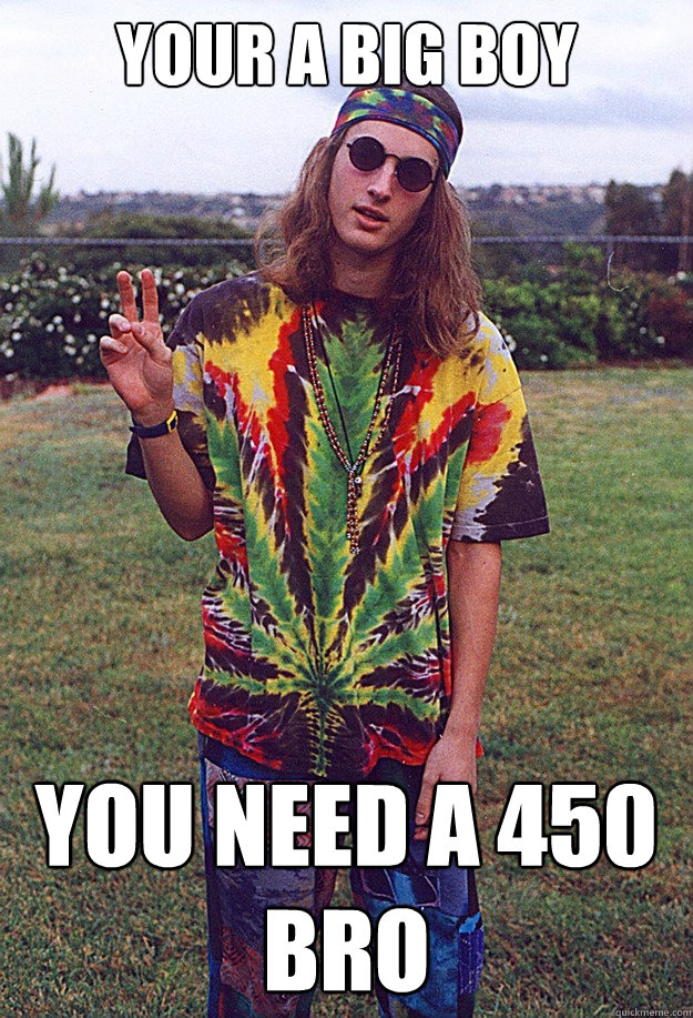 Your a big boy you need a 450 bro  Freshman Hippie