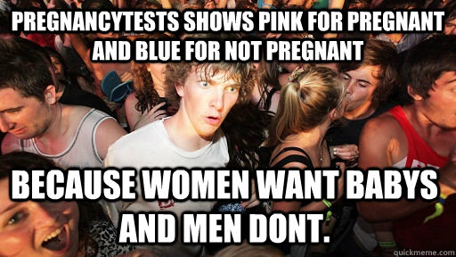 Pregnancytests shows pink for pregnant and blue for not pregnant Because women want babys and men dont.  Sudden Clarity Clarence