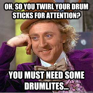 Oh, so you twirl your drum sticks for attention? You must need some Drumlites...  Creepy Wonka