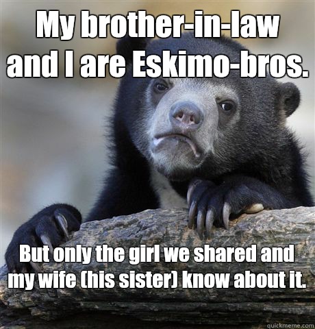 My brother-in-law and I are Eskimo-bros.  But only the girl we shared and my wife (his sister) know about it.   Confession Bear