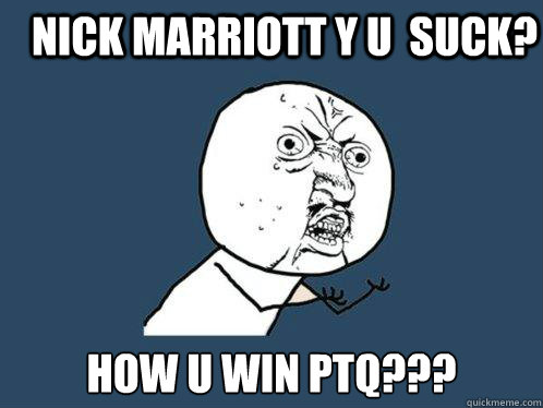 nick marriott y u  suck? HOW U WIN PTQ???  Y U No