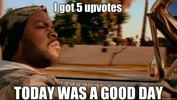I got 5 upvotes TODAY WAS A GOOD DAY - I got 5 upvotes TODAY WAS A GOOD DAY  It was a good day