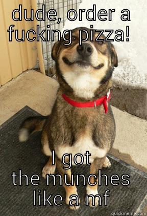 DUDE, ORDER A FUCKING PIZZA!  I GOT THE MUNCHES LIKE A MF Good Dog Greg