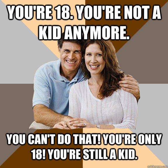 You're 18. You're not a kid anymore. You can't do that! you're only 18! you're still a kid.  Scumbag Parents