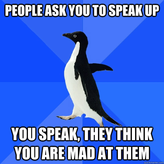 People ask you to speak up  You speak, they think you are mad at them   Socially Awkward Penguin