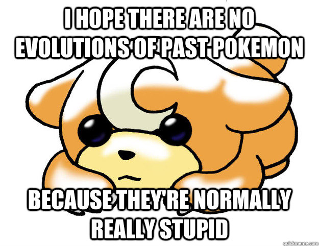 I hope there are no evolutions of past pokemon because they're normally really stupid  Confession Teddiursa