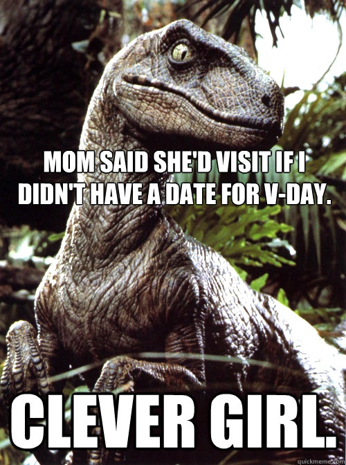 Mom said she'd visit if I didn't have a date for V-Day. Clever Girl.  Scumbag Velociraptor