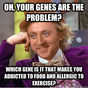 Oh, your genes are the problem? Which gene is it that makes you addicted to food and allergic to exercise? - Oh, your genes are the problem? Which gene is it that makes you addicted to food and allergic to exercise?  Creepy Wonka