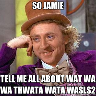 SO JAMIE TELL ME ALL ABOUT WAT WA WA THWATA WATA WASLS2  Creepy Wonka