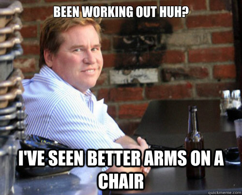 been working out huh? I've seen better arms on a chair  