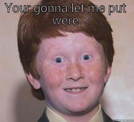 YOUR GONNA LET ME PUT WERE  Over Confident Ginger