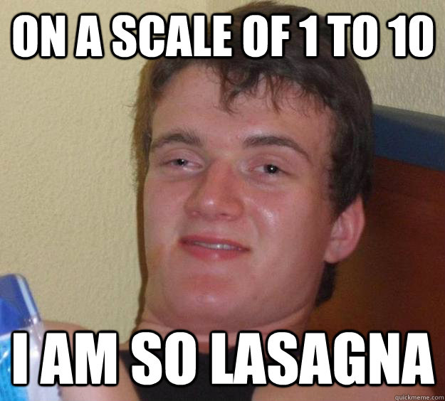 On a scale of 1 to 10 I am so Lasagna - On a scale of 1 to 10 I am so Lasagna  10 Guy