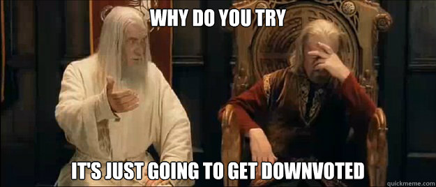 Why do you try it's just going to get downvoted  Annoyed Gandalf