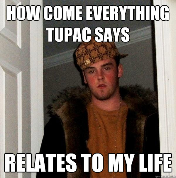 How come everything Tupac says  relates to my life  Scumbag Steve
