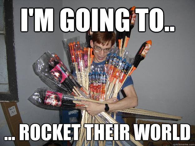 I'm going to.. ... Rocket their world  Crazy Fireworks Nerd