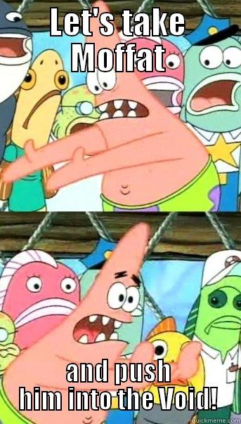 LET'S TAKE MOFFAT AND PUSH HIM INTO THE VOID! Push it somewhere else Patrick