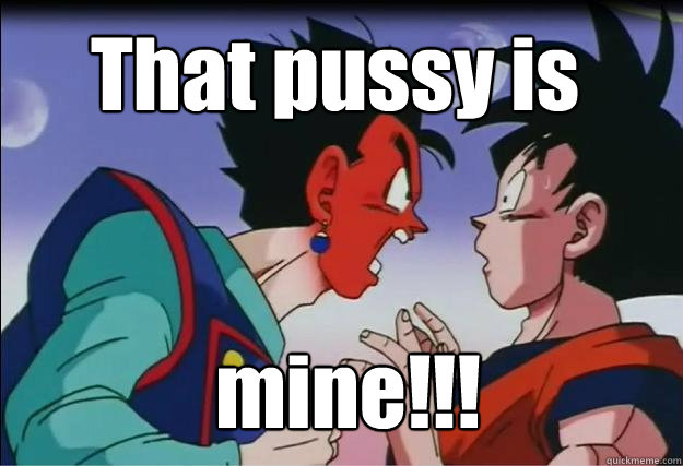 That pussy is  mine!!! - That pussy is  mine!!!  Advice goku