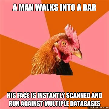 a man walks into a bar his face is instantly scanned and run against multiple databases  True story now anti joke chicken
