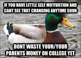 If you have little self motivation and cant see that changing anytime soon dont waste your/your parents money on college yet  Good Advice Duck