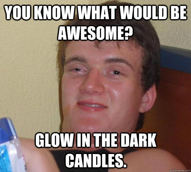 You know what would be awesome? Glow in the dark candles.  10 Guy