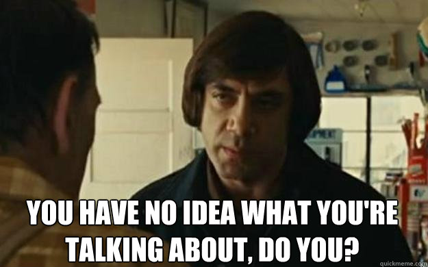 You have no idea what you're 
talking about, do you? - You have no idea what you're 
talking about, do you?  Anton