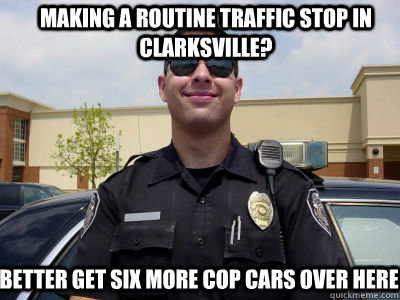 making a routine traffic stop in clarksville? better get six more cop cars over here    Scumbag Cop