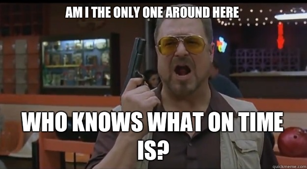 AM I THE ONLY ONE AROUND HERE Who knows what on time is?  Correction Walter