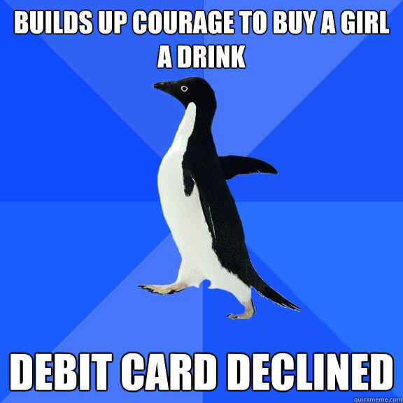 Builds up courage to buy a girl a drink Debit card declined - Builds up courage to buy a girl a drink Debit card declined  Socially Awkward Penguin