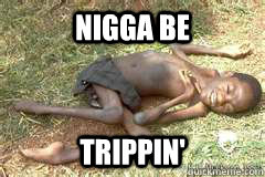 nigga be trippin' - nigga be trippin'  Unfortunate African Kid