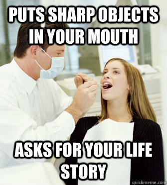 Puts sharp objects in your mouth Asks for your life story  Dentists