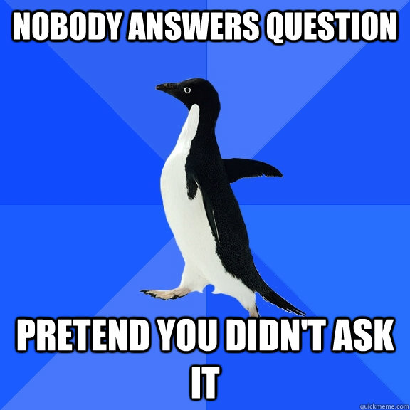 Nobody answers question pretend you didn't ask it  Socially Awkward Penguin