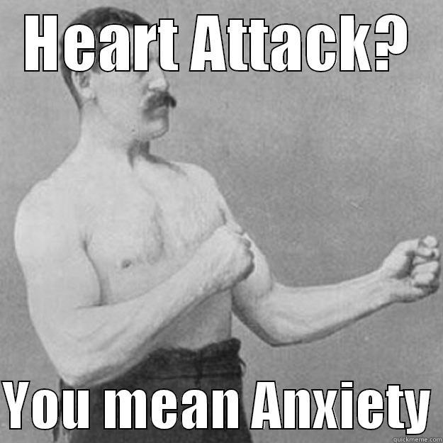 HEART ATTACK?  YOU MEAN ANXIETY overly manly man